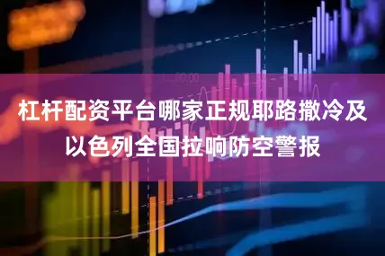 杠杆配资平台哪家正规耶路撒冷及以色列全国拉响防空警报