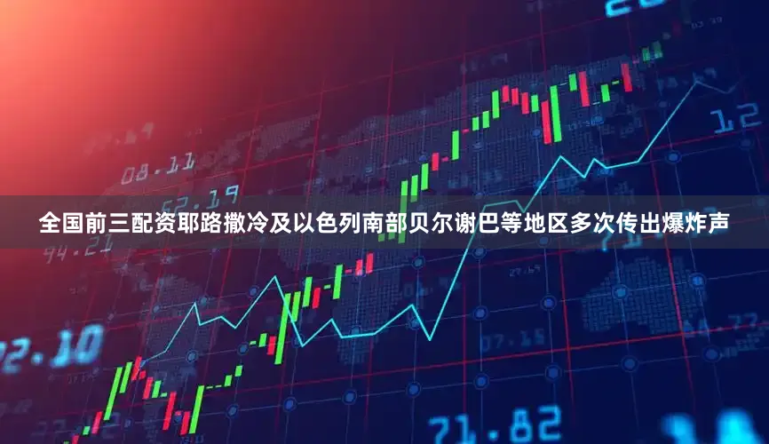 全国前三配资耶路撒冷及以色列南部贝尔谢巴等地区多次传出爆炸声
