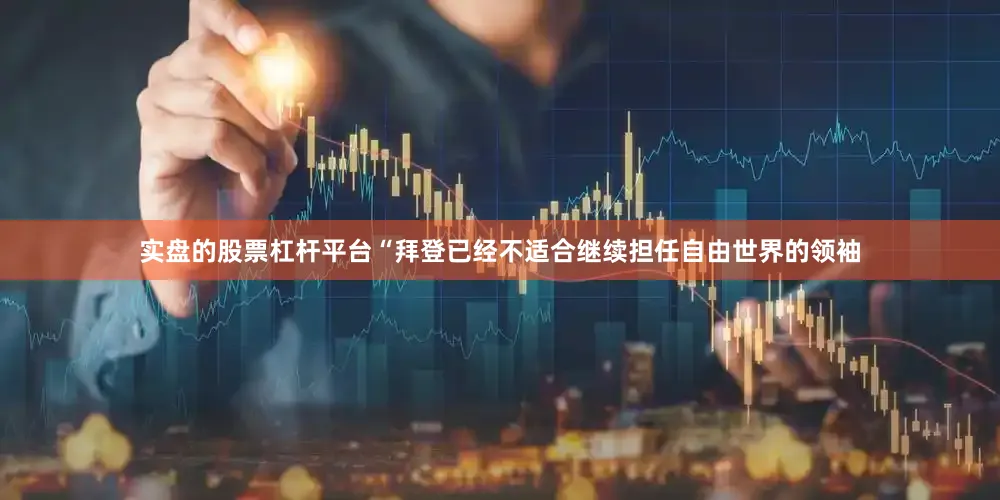 实盘的股票杠杆平台“拜登已经不适合继续担任自由世界的领袖
