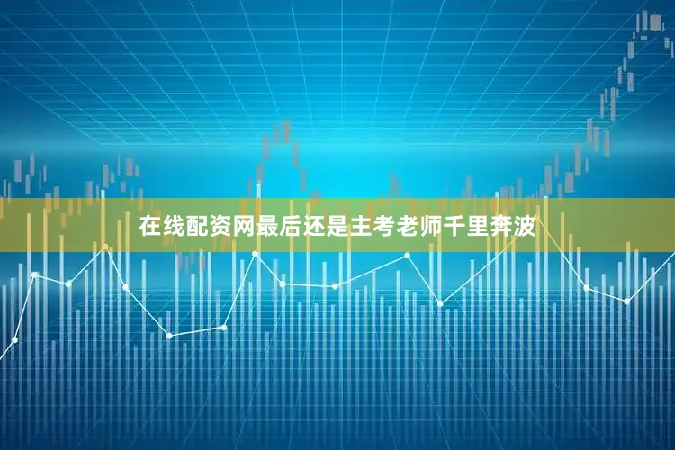 在线配资网最后还是主考老师千里奔波