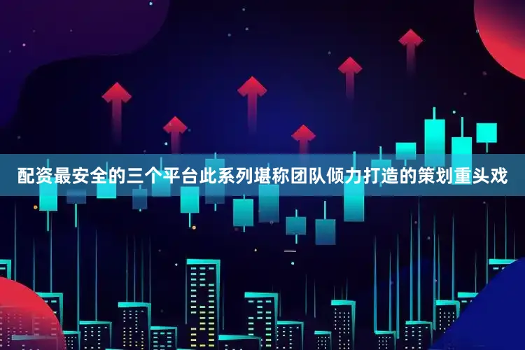 配资最安全的三个平台此系列堪称团队倾力打造的策划重头戏