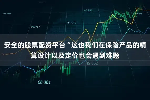 安全的股票配资平台“这也我们在保险产品的精算设计以及定价也会遇到难题