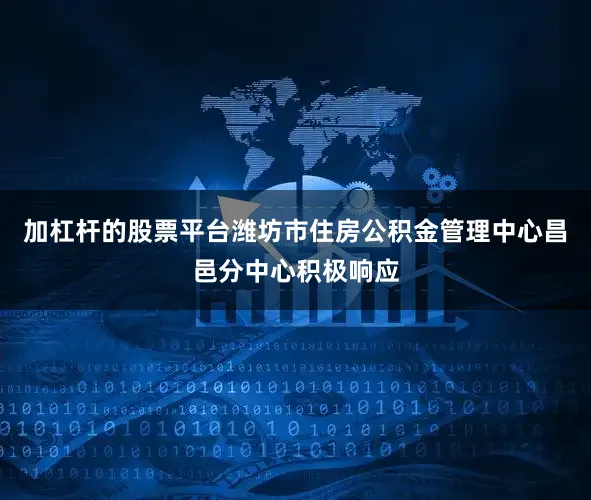加杠杆的股票平台潍坊市住房公积金管理中心昌邑分中心积极响应