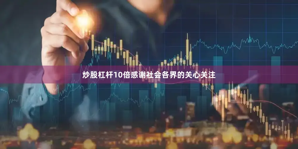 炒股杠杆10倍感谢社会各界的关心关注