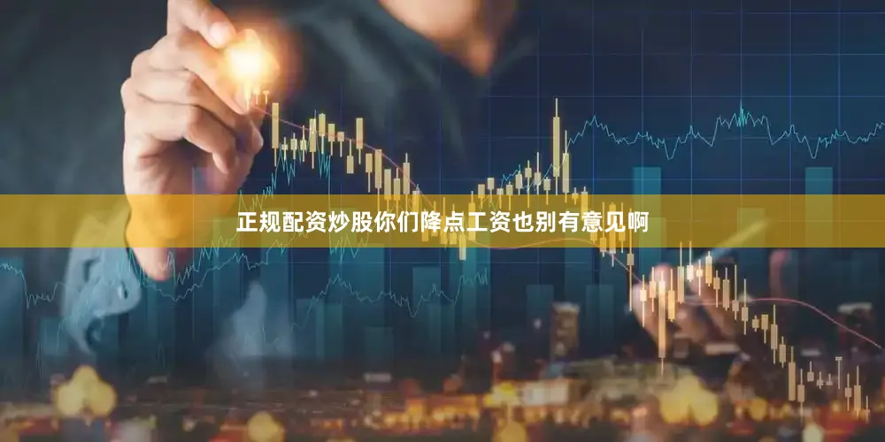 正规配资炒股你们降点工资也别有意见啊