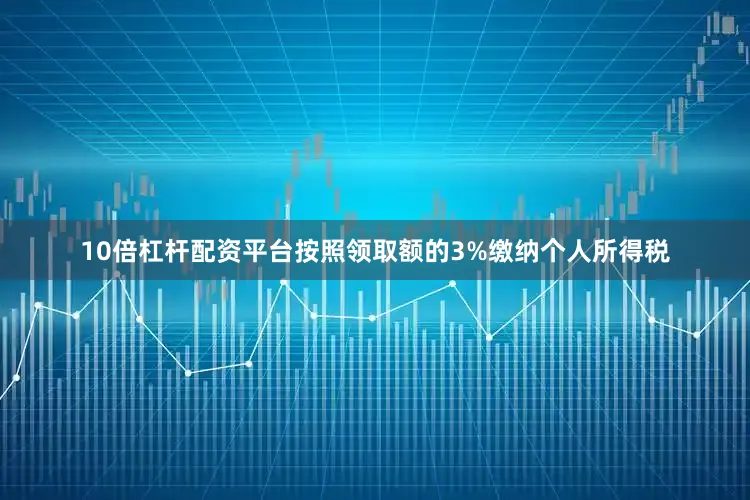10倍杠杆配资平台按照领取额的3%缴纳个人所得税