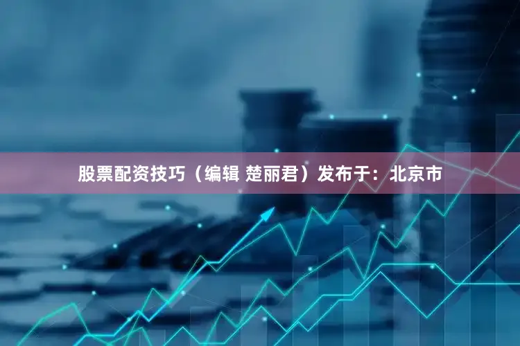 股票配资技巧（编辑 楚丽君）发布于：北京市