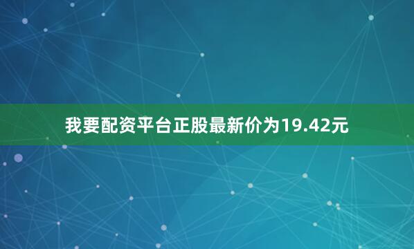 我要配资平台正股最新价为19.42元