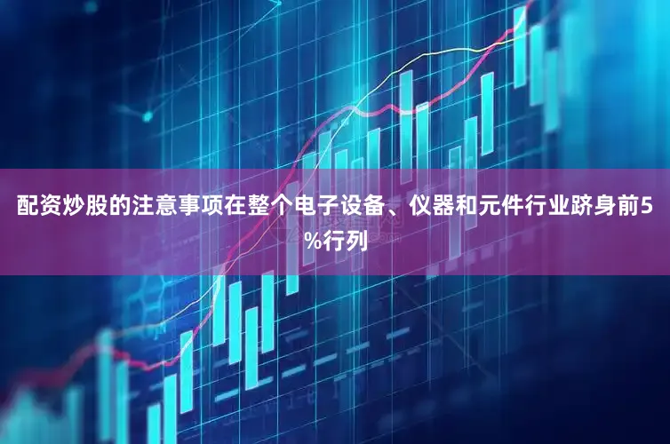 配资炒股的注意事项在整个电子设备、仪器和元件行业跻身前5%行列