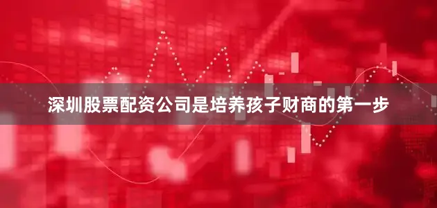 深圳股票配资公司是培养孩子财商的第一步