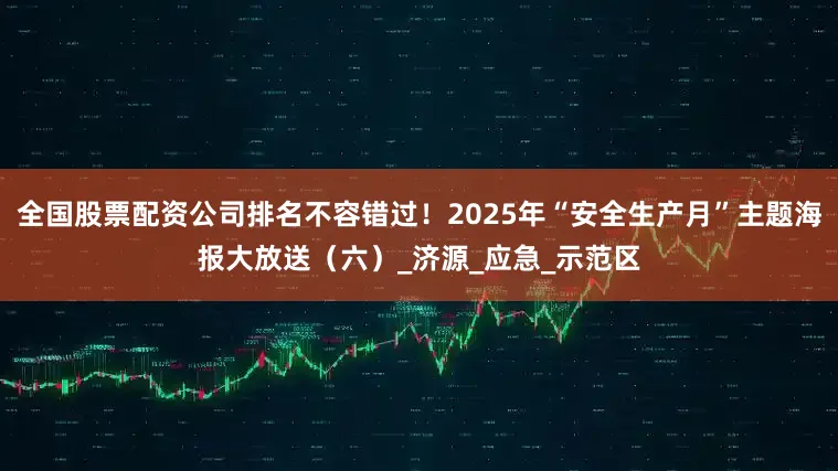 全国股票配资公司排名不容错过！2025年“安全生产月”主题海报大放送（六）_济源_应急_示范区