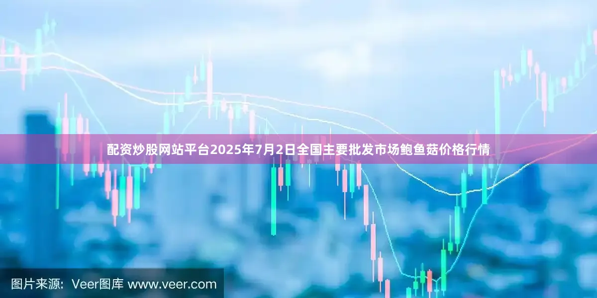 配资炒股网站平台2025年7月2日全国主要批发市场鲍鱼菇价格行情