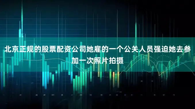 北京正规的股票配资公司她雇的一个公关人员强迫她去参加一次照片拍摄