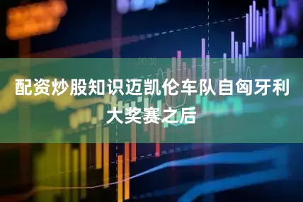 配资炒股知识迈凯伦车队自匈牙利大奖赛之后