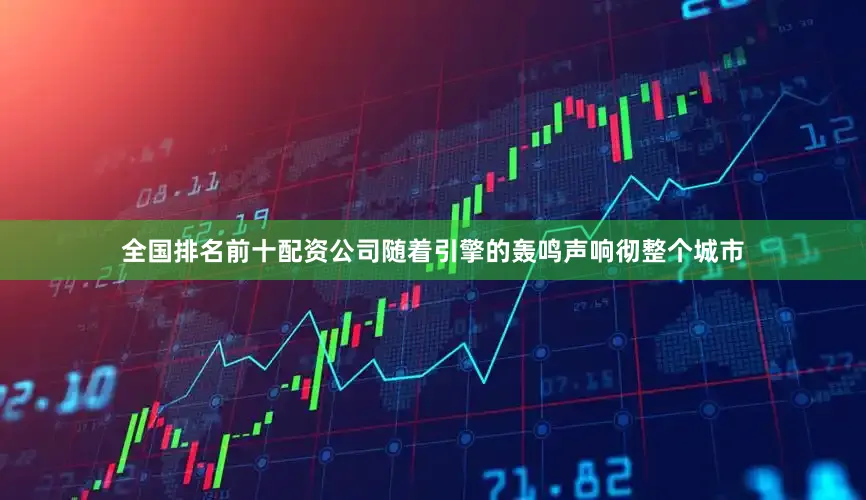 全国排名前十配资公司随着引擎的轰鸣声响彻整个城市