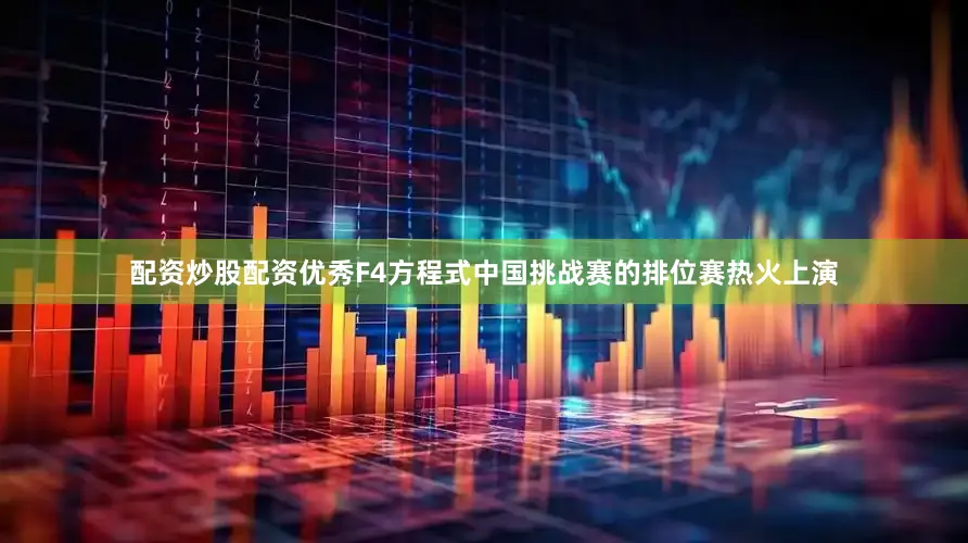 配资炒股配资优秀F4方程式中国挑战赛的排位赛热火上演