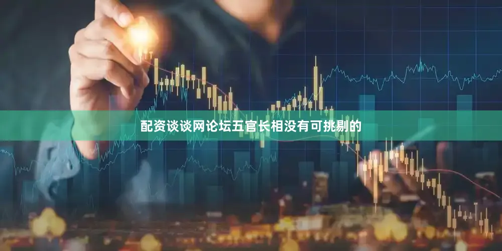 配资谈谈网论坛五官长相没有可挑剔的