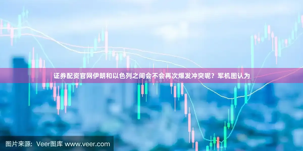 证券配资官网伊朗和以色列之间会不会再次爆发冲突呢？军机图认为