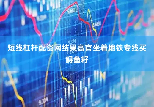 短线杠杆配资网结果高官坐着地铁专线买鲟鱼籽