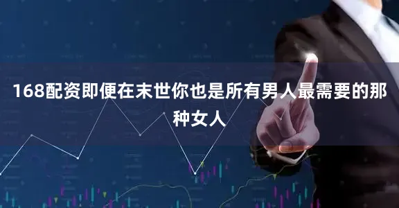 168配资即便在末世你也是所有男人最需要的那种女人