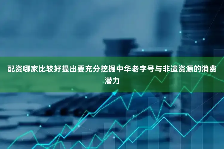 配资哪家比较好提出要充分挖掘中华老字号与非遗资源的消费潜力