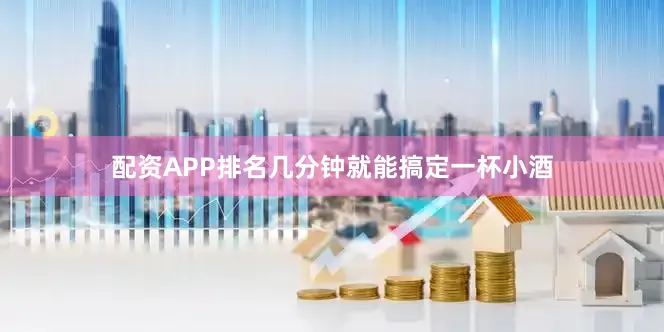 配资APP排名几分钟就能搞定一杯小酒