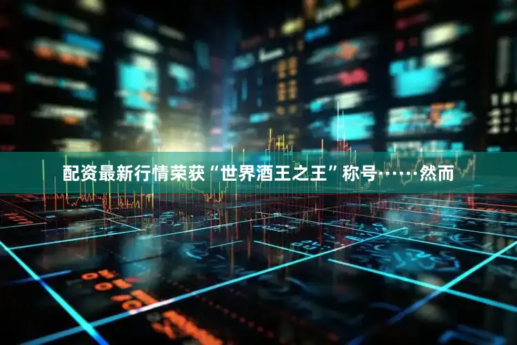 配资最新行情荣获“世界酒王之王”称号······然而
