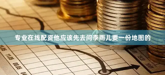 专业在线配资他应该先去问李雨儿要一份地图的