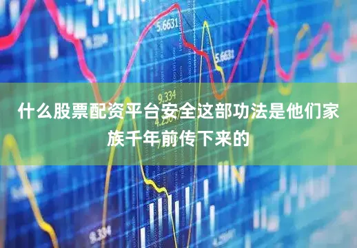 什么股票配资平台安全这部功法是他们家族千年前传下来的