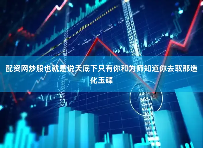 配资网炒股也就是说天底下只有你和为师知道你去取那造化玉碟