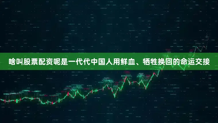 啥叫股票配资呢是一代代中国人用鲜血、牺牲换回的命运交接