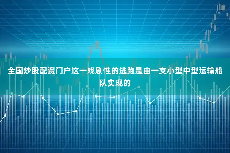 全国炒股配资门户这一戏剧性的逃跑是由一支小型中型运输船队实现的