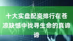 十大实盘配资排行在苍凉缺憾中找寻生命的真谛