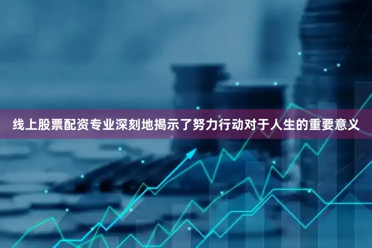 线上股票配资专业深刻地揭示了努力行动对于人生的重要意义
