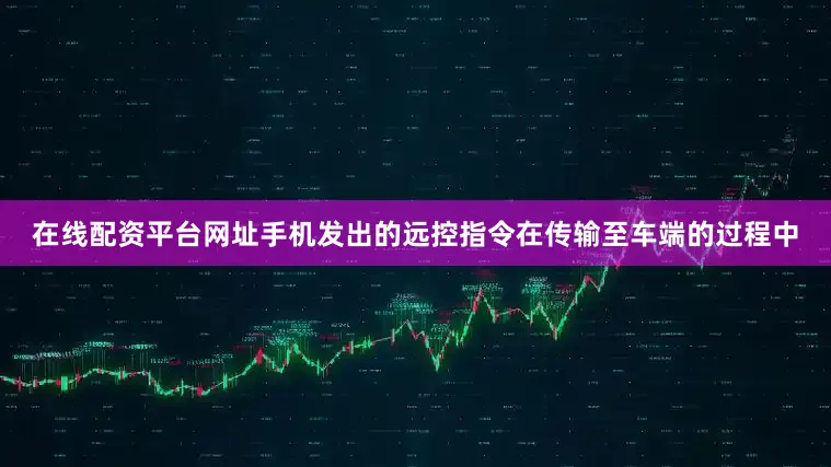 在线配资平台网址手机发出的远控指令在传输至车端的过程中