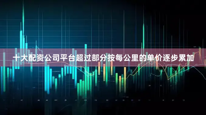 十大配资公司平台超过部分按每公里的单价逐步累加
