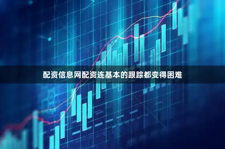 配资信息网配资连基本的跟踪都变得困难