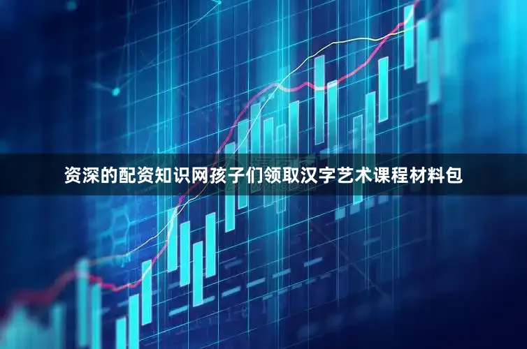 资深的配资知识网孩子们领取汉字艺术课程材料包