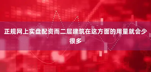 正规网上实盘配资而二层建筑在这方面的用量就会少很多