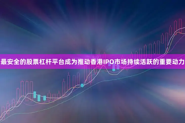 最安全的股票杠杆平台成为推动香港IPO市场持续活跃的重要动力
