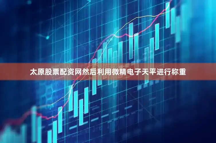 太原股票配资网然后利用微精电子天平进行称重