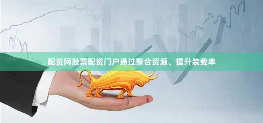 配资网股票配资门户通过整合资源、提升装载率