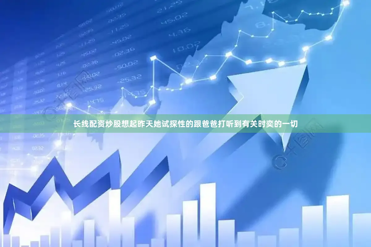 长线配资炒股想起昨天她试探性的跟爸爸打听到有关时奕的一切