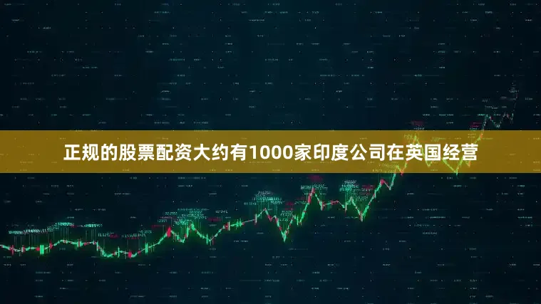 正规的股票配资大约有1000家印度公司在英国经营