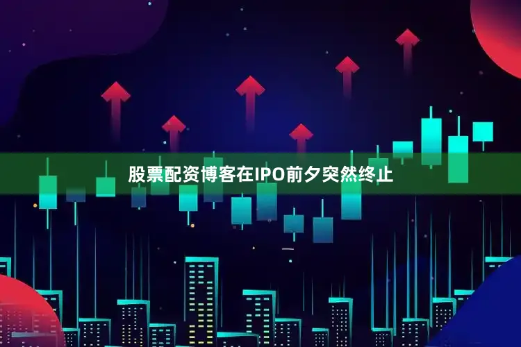 股票配资博客在IPO前夕突然终止