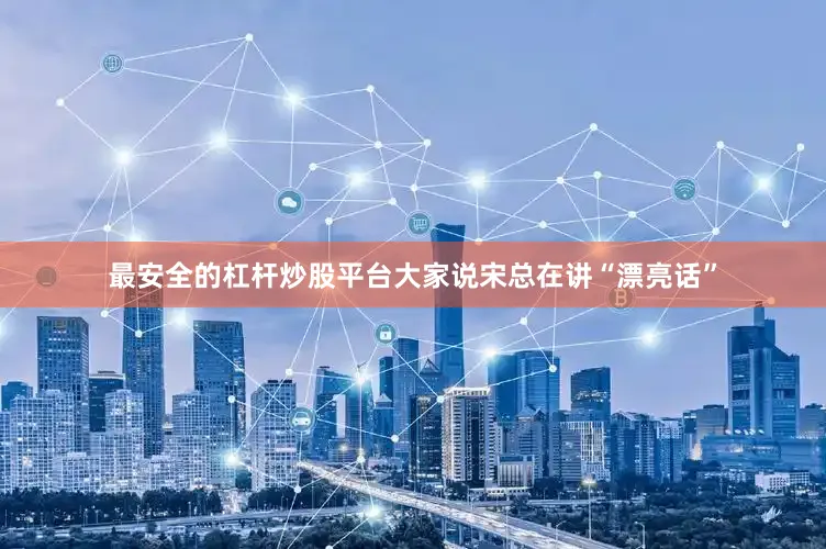 最安全的杠杆炒股平台大家说宋总在讲“漂亮话”