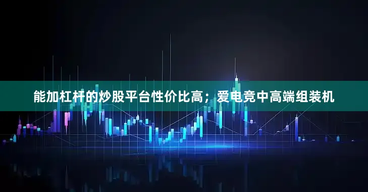 能加杠杆的炒股平台性价比高；爱电竞中高端组装机