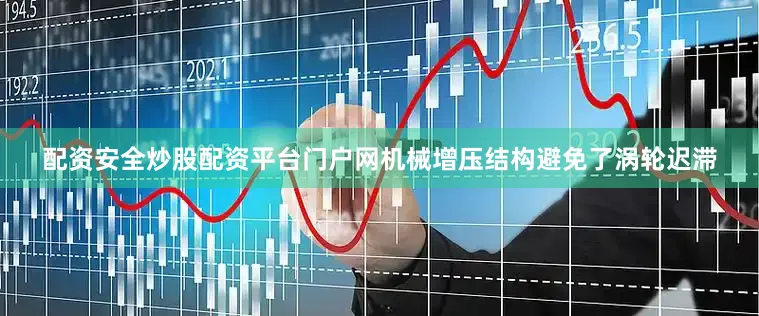 配资安全炒股配资平台门户网机械增压结构避免了涡轮迟滞