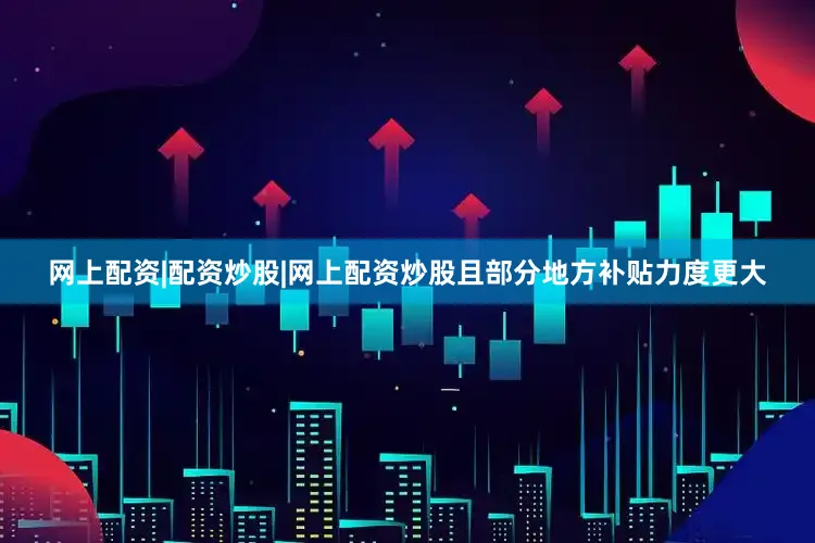 网上配资|配资炒股|网上配资炒股且部分地方补贴力度更大