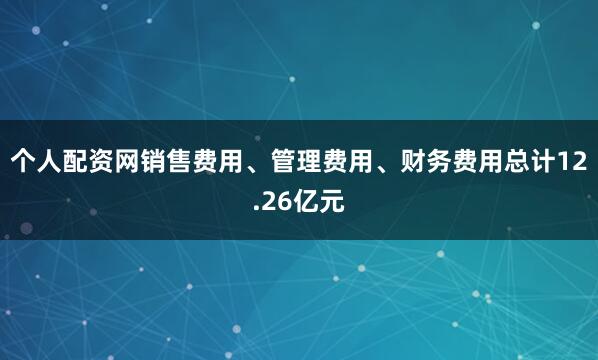 个人配资网销售费用、管理费用、财务费用总计12.26亿元